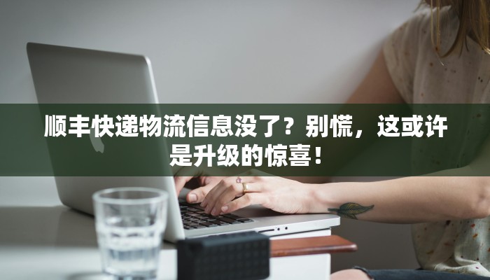 顺丰快递物流信息没了?别慌,这或许是升级的惊喜! 顺丰快递物流信息没了?别慌,这或许是升级的惊喜!