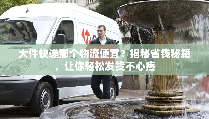 大件快递那个物流便宜?揭秘省钱秘籍,让你轻松发货不心疼 大件快递那个物流便宜?揭秘省钱秘籍,让你轻松发货不心疼