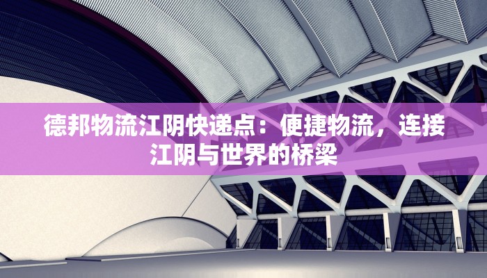 德邦物流江阴快递点:便捷物流,连接江阴与世界的桥梁 德邦物流江阴快递点:便捷物流,连接江阴与世界的桥梁