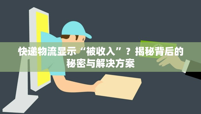 快递物流显示“被收入”?揭秘背后的秘密与解决方案 快递物流显示“被收入”?揭秘背后的秘密与解决方案