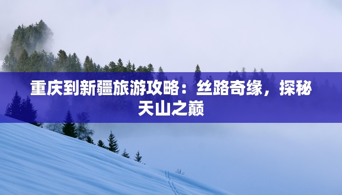 重庆到新疆旅游攻略：丝路奇缘，探秘天山之巅